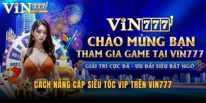 Cách Nâng Cấp Siêu Tốc Vip Trên Vin777 Đơn Giản Cho Hội Viên