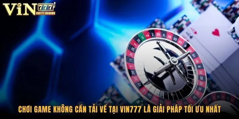 Chơi game không cần tải về tại Vin777 là giải pháp tối ưu nhất