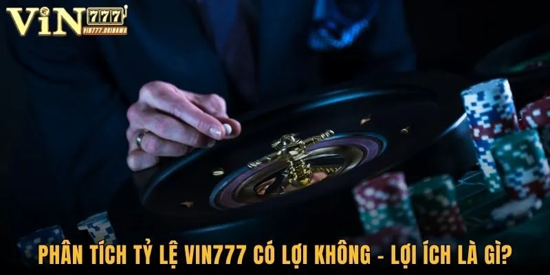 Phân Tích Tỷ Lệ Vin777 Có Lợi Không - Lợi Ích Là Gì?